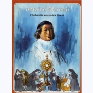 Les Grandes Heures des Chrétiens : Tome 10, Antoine Moreau - L'Eucharistie, source de la charité